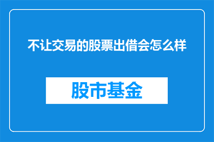 不让交易的股票出借会怎么样(如果股票交易被禁止，那么将股票借给他人会有什么后果？)