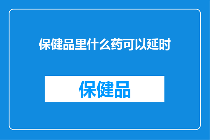 保健品里什么药可以延时(什么药物能延长性爱时间？)