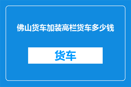 佛山货车加装高栏货车多少钱(佛山货车改装高栏货车的费用是多少？)