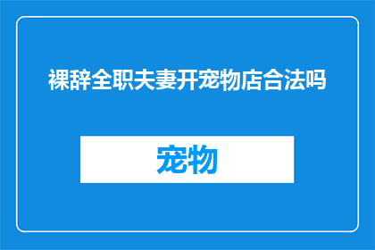裸辞全职夫妻开宠物店合法吗(全职夫妻选择裸辞，开设一家宠物店是否合法？)