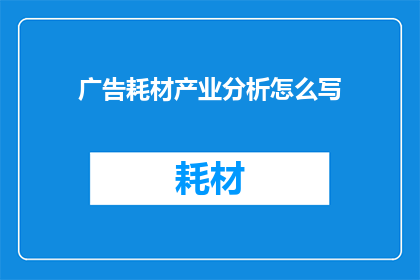 广告耗材产业分析怎么写(如何撰写一份深入分析广告耗材产业的专业报告？)