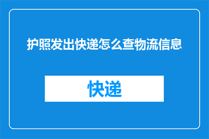 护照发出快递怎么查物流信息(如何查询护照快递的物流信息？)