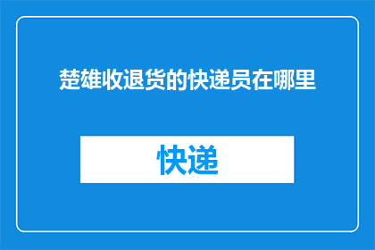 楚雄收退货的快递员在哪里(请问，位于楚雄的快递员们负责处理退货事宜的具体位置在哪里？)