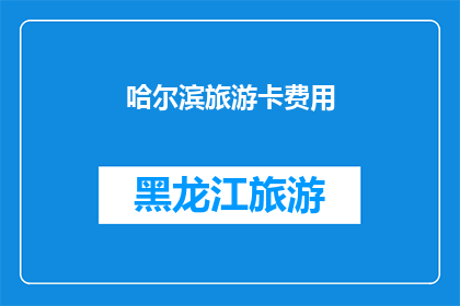 哈尔滨旅游卡费用(哈尔滨旅游卡费用是多少？)