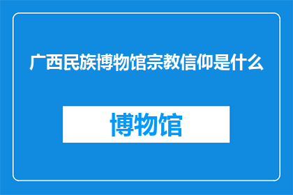 广西民族博物馆宗教信仰是什么(广西民族博物馆的信仰之谜：探索其宗教信仰的多样性与独特性)