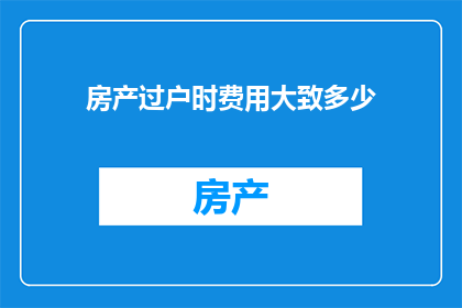 房产过户时费用大致多少(房产过户时的费用究竟会是多少？)