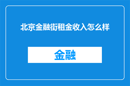 北京金融街租金收入怎么样(北京金融街的租金收入情况如何？)