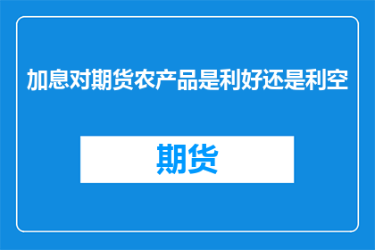 加息对期货农产品是利好还是利空(加息对期货农产品是利好还是利空？)