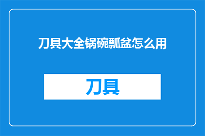 刀具大全锅碗瓢盆怎么用(如何正确使用刀具锅碗瓢盆等厨房工具？)