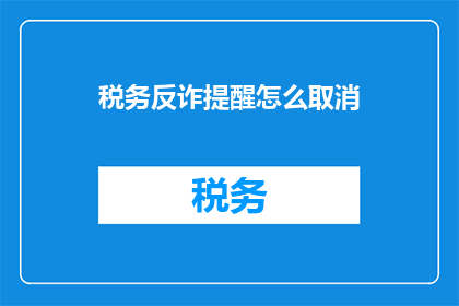税务反诈提醒怎么取消(如何取消税务反诈提醒服务？)