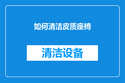 如何清洁皮质座椅(如何有效清洁和维护皮质座椅？)