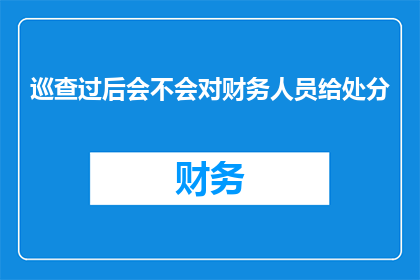 巡查过后会不会对财务人员给处分(巡查后是否会对财务人员进行处分？)