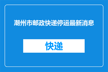 潮州市邮政快递停运最新消息(潮州市邮政快递服务最新动态：停运通知是否属实？)