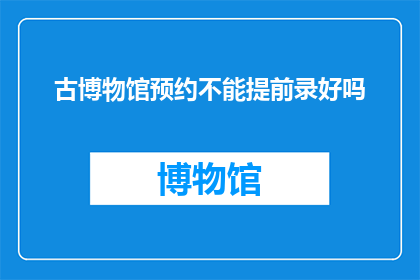 古博物馆预约不能提前录好吗(古博物馆预约能否提前录制？)