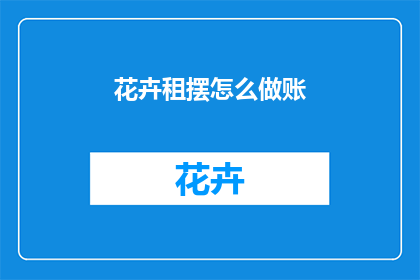 花卉租摆怎么做账(如何正确记录花卉租摆的账务处理？)