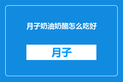 月子奶油奶酪怎么吃好(如何正确享用月子期间的奶油奶酪？)