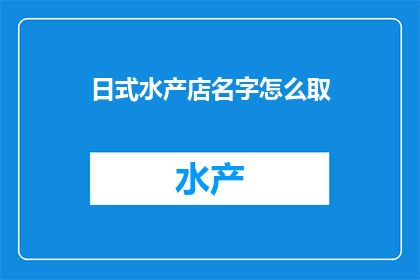 日式水产店名字怎么取(如何为一家日式水产店取一个吸引人的名字？)