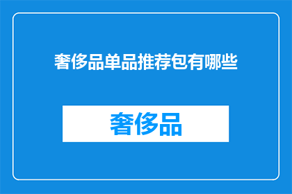 奢侈品单品推荐包有哪些(您是否在寻找那些能够彰显个人品味与身份的奢侈品单品？以下是一些备受推崇的推荐包，它们不仅设计独特工艺精湛，而且能完美融入您的日常穿搭之中)
