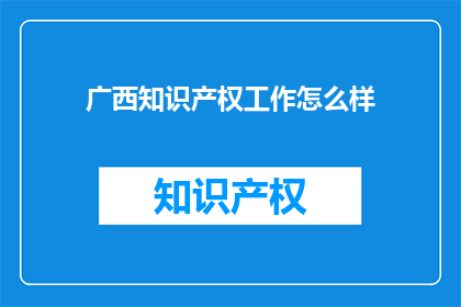 广西知识产权工作怎么样(广西的知识产权保护工作现状如何？)