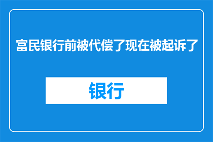 富民银行前被代偿了现在被起诉了(富民银行在之前被代偿款项后，现在面临起诉的困境)