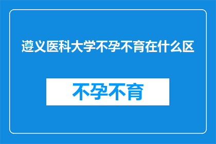 遵义医科大学不孕不育在什么区(遵义医科大学不孕不育治疗服务位于哪个区域？)