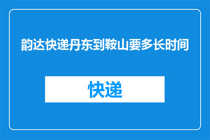 韵达快递丹东到鞍山要多长时间(韵达快递从丹东到鞍山需要多长时间？)