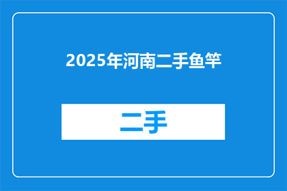 2025年河南二手鱼竿(2025年河南二手鱼竿市场：您是否准备好入手心仪的钓鱼装备？)