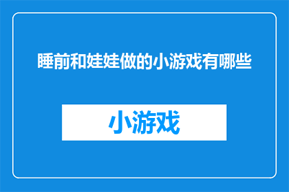 睡前和娃娃做的小游戏有哪些(有哪些睡前与娃娃互动的趣味小游戏？)