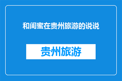 和闺蜜在贵州旅游的说说(贵州旅游：与闺蜜共度美好时光，是否值得一游？)