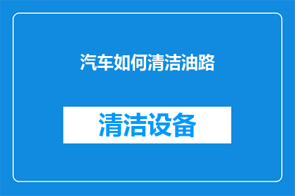 汽车如何清洁油路(汽车油路清洁的重要性：您知道如何正确维护吗？)