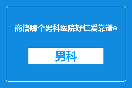 商洛哪个男科医院好仁爱靠谱a(商洛地区男科治疗哪家医院最为专业可靠？)