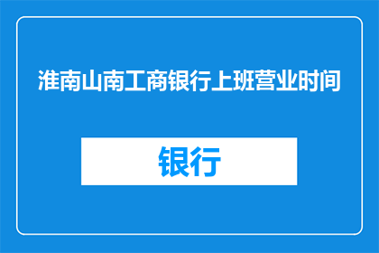 淮南山南工商银行上班营业时间(淮南山南工商银行的营业时间是什么时候？)