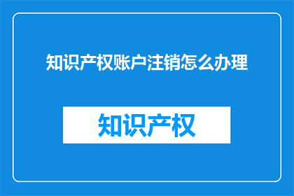 知识产权账户注销怎么办理(如何办理知识产权账户的注销手续？)