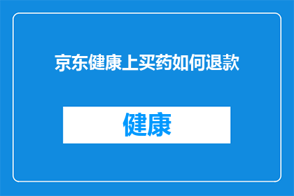 京东健康上买药如何退款(如何在京东健康平台成功办理药品退款？)