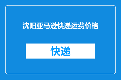 沈阳亚马逊快递运费价格(沈阳亚马逊快递运费价格是多少？)
