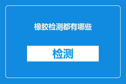 橡胶检测都有哪些(橡胶检测的全面探索：您知道有哪些关键测试方法吗？)