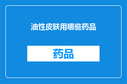 油性皮肤用哪些药品(油性皮肤的护理难题：您知道哪些药品适合您的肤质吗？)