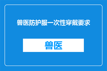 兽医防护服一次性穿戴要求(兽医在执行任务时，需要穿戴一次性防护服以保护自身安全请问，这种防护服的穿戴要求有哪些？)
