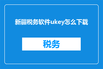 新疆税务软件ukey怎么下载(如何下载新疆税务软件的UKey？)