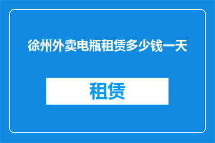 徐州外卖电瓶租赁多少钱一天(徐州地区外卖配送员的电瓶租赁费用是多少？)