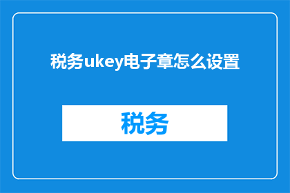 税务ukey电子章怎么设置(如何设置税务UKey电子章？)