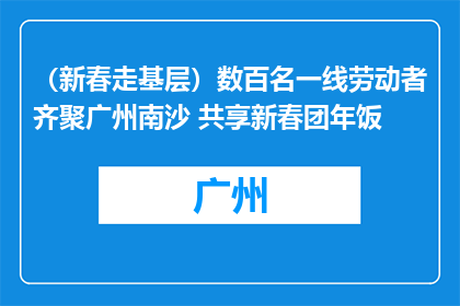 （新春走基层）数百名一线劳动者齐聚广州南沙 共享新春团年饭