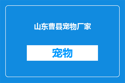 山东曹县宠物厂家(山东曹县宠物厂家：您是否了解这家位于风景秀丽的曹县的宠物制造企业？)