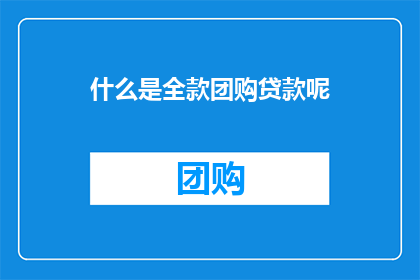 什么是全款团购贷款呢(全款团购贷款是什么？)
