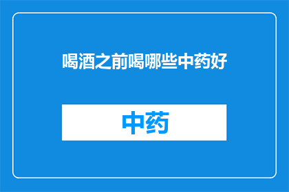 喝酒之前喝哪些中药好(在饮酒之前，你可以尝试哪些中药来提升你的饮酒体验？)