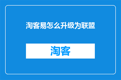淘客易怎么升级为联盟(如何将淘客易升级为联盟？)