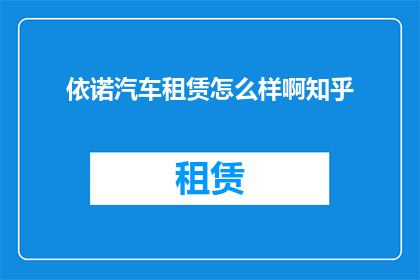 依诺汽车租赁怎么样啊知乎(如何评价依诺汽车租赁服务？知乎上的用户反馈如何？)