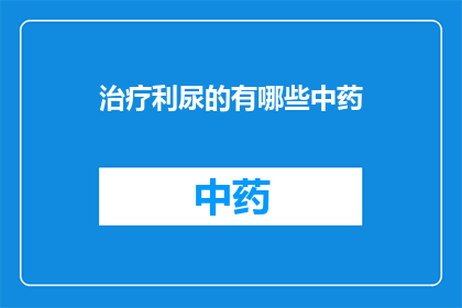 治疗利尿的有哪些中药(治疗利尿的中药有哪些？)