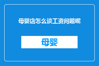 母婴店怎么谈工资问题呢(如何与母婴店协商工资待遇？)