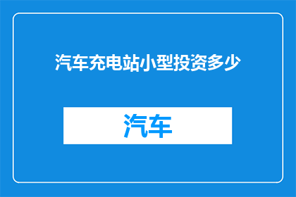 汽车充电站小型投资多少(汽车充电站小型投资需要多少资金？)